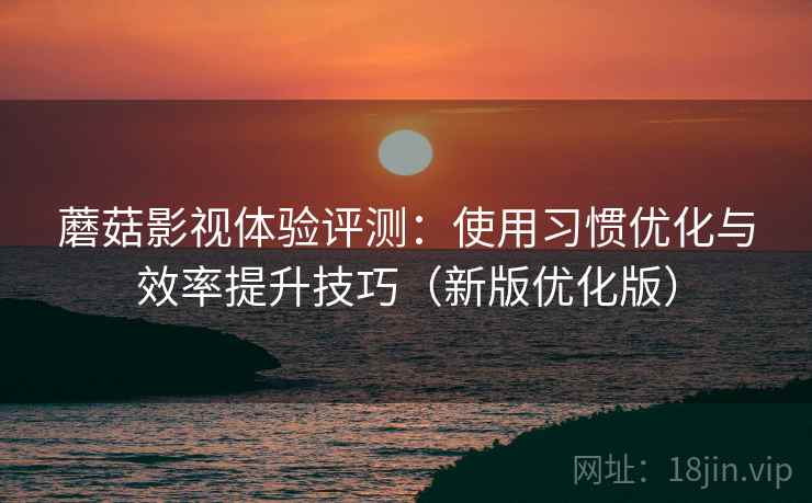 蘑菇影视体验评测:使用习惯优化与效率提升技巧(新版优化版) 蘑菇影视体验评测:使用习惯优化与效率提升技巧(新版优化版)