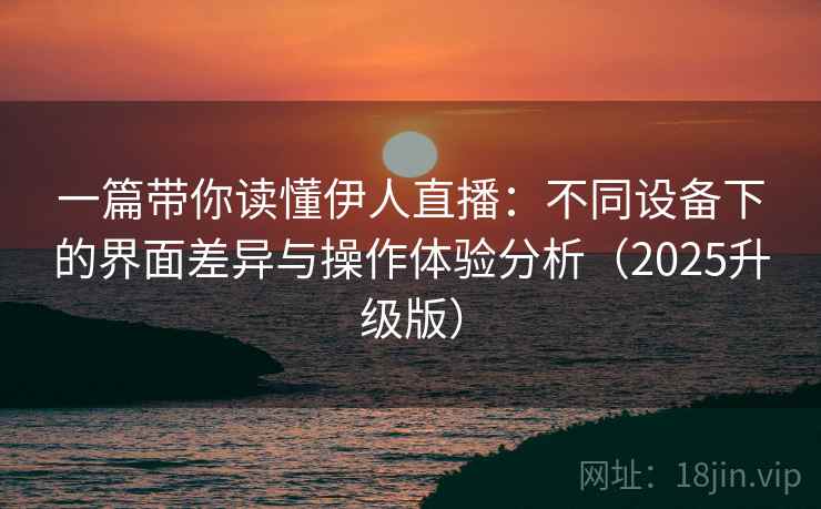 一篇带你读懂伊人直播：不同设备下的界面差异与操作体验分析（2025升级版）