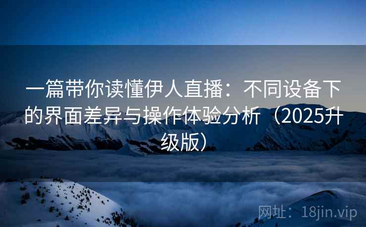 一篇带你读懂伊人直播:不同设备下的界面差异与操作体验分析(2025升级版) 一篇带你读懂伊人直播:不同设备下的界面差异与操作体验分析(2025升级版)