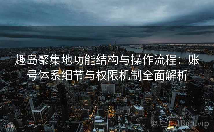 趣岛聚集地功能结构与操作流程：账号体系细节与权限机制全面解析