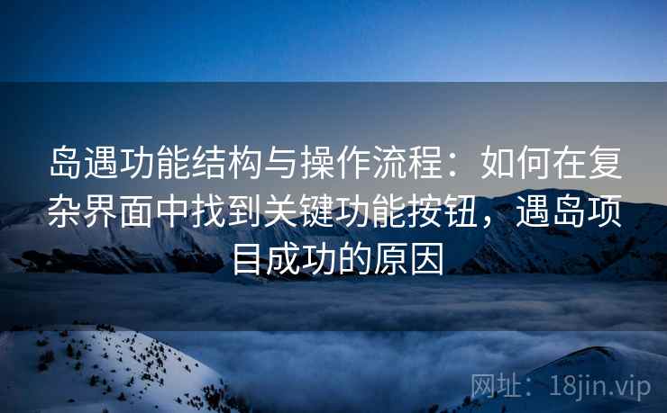 岛遇功能结构与操作流程：如何在复杂界面中找到关键功能按钮，遇岛项目成功的原因