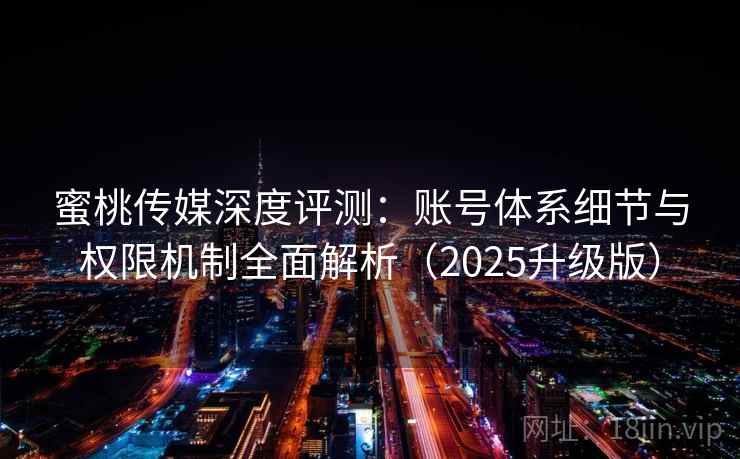 蜜桃传媒深度评测:账号体系细节与权限机制全面解析(2025升级版) 蜜桃传媒深度评测:账号体系细节与权限机制全面解析(2025升级版)
