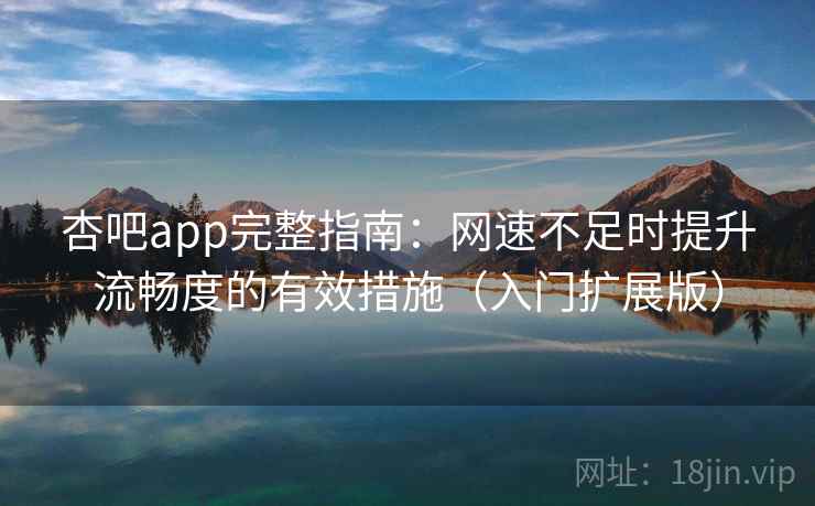 杏吧app完整指南:网速不足时提升流畅度的有效措施(入门扩展版) 杏吧app完整指南:网速不足时提升流畅度的有效措施(入门扩展版)