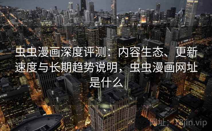 虫虫漫画深度评测：内容生态、更新速度与长期趋势说明，虫虫漫画网址是什么