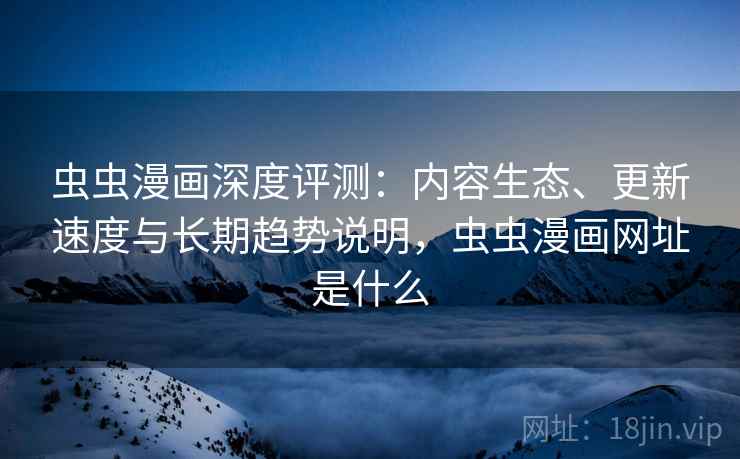 虫虫漫画深度评测:内容生态、更新速度与长期趋势说明,虫虫漫画网址是什么 虫虫漫画深度评测:内容生态、更新速度与长期趋势说明,虫虫漫画网址是什么
