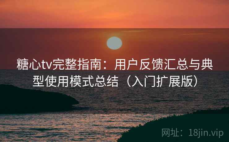 糖心tv完整指南:用户反馈汇总与典型使用模式总结(入门扩展版) 糖心tv完整指南:用户反馈汇总与典型使用模式总结(入门扩展版)
