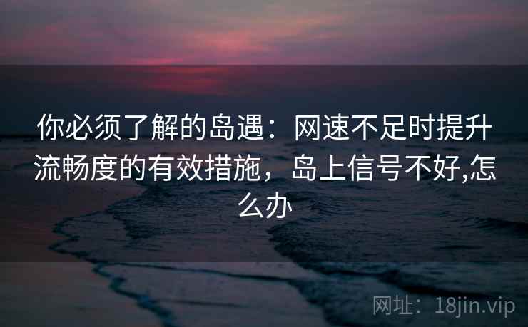 你必须了解的岛遇：网速不足时提升流畅度的有效措施，岛上信号不好,怎么办