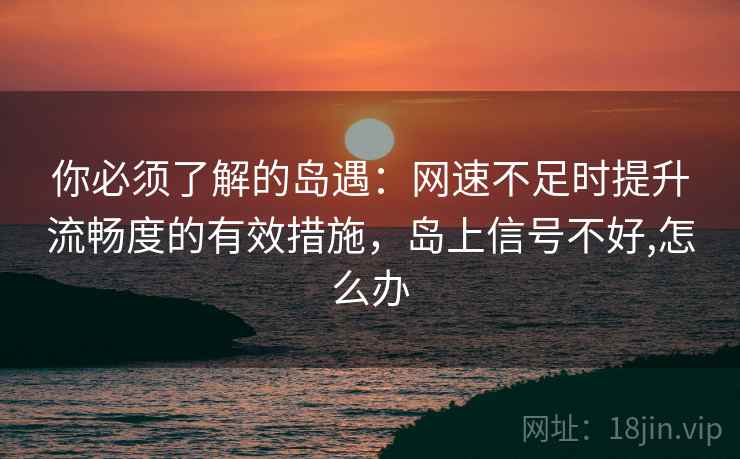 你必须了解的岛遇:网速不足时提升流畅度的有效措施,岛上信号不好,怎么办 你必须了解的岛遇:网速不足时提升流畅度的有效措施,岛上信号不好,怎么办