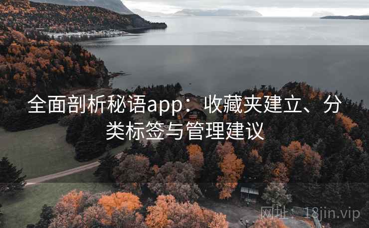 全面剖析秘语app:收藏夹建立、分类标签与管理建议 全面剖析秘语app:收藏夹建立、分类标签与管理建议