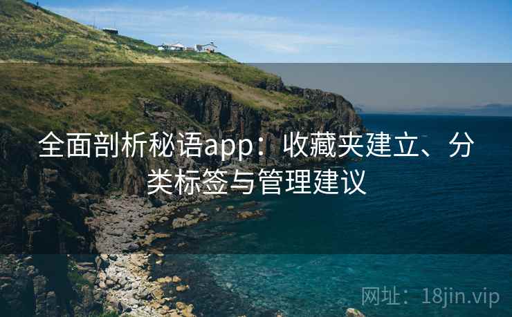 全面剖析秘语app：收藏夹建立、分类标签与管理建议