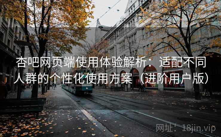 杏吧网页端使用体验解析:适配不同人群的个性化使用方案(进阶用户版) 杏吧网页端使用体验解析:适配不同人群的个性化使用方案(进阶用户版)