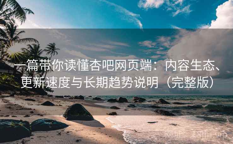 一篇带你读懂杏吧网页端:内容生态、更新速度与长期趋势说明(完整版) 一篇带你读懂杏吧网页端:内容生态、更新速度与长期趋势说明(完整版)