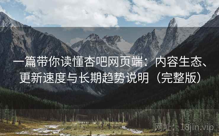 一篇带你读懂杏吧网页端：内容生态、更新速度与长期趋势说明（完整版）