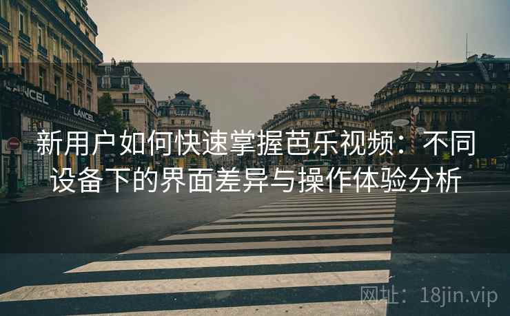 新用户如何快速掌握芭乐视频:不同设备下的界面差异与操作体验分析 新用户如何快速掌握芭乐视频:不同设备下的界面差异与操作体验分析