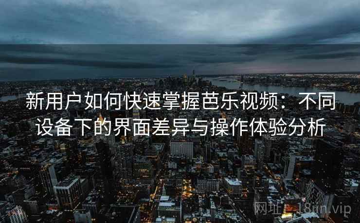 新用户如何快速掌握芭乐视频：不同设备下的界面差异与操作体验分析