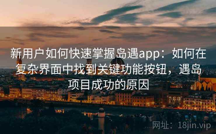 新用户如何快速掌握岛遇app:如何在复杂界面中找到关键功能按钮,遇岛项目成功的原因 新用户如何快速掌握岛遇app:如何在复杂界面中找到关键功能按钮,遇岛项目成功的原因