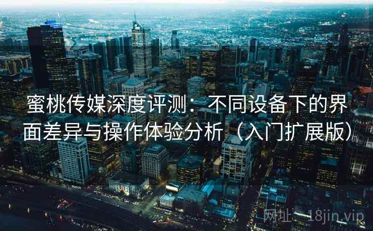 蜜桃传媒深度评测：不同设备下的界面差异与操作体验分析（入门扩展版）