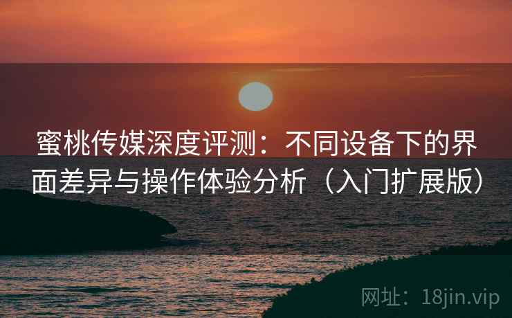 蜜桃传媒深度评测:不同设备下的界面差异与操作体验分析(入门扩展版) 蜜桃传媒深度评测:不同设备下的界面差异与操作体验分析(入门扩展版)