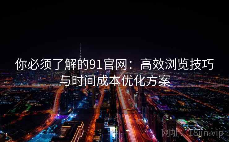 你必须了解的91官网：高效浏览技巧与时间成本优化方案