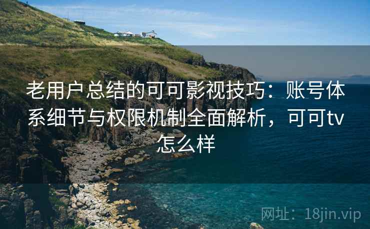 老用户总结的可可影视技巧:账号体系细节与权限机制全面解析,可可tv怎么样 老用户总结的可可影视技巧:账号体系细节与权限机制全面解析,可可tv怎么样