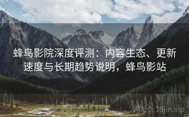 蜂鸟影院深度评测：内容生态、更新速度与长期趋势说明，蜂鸟影站