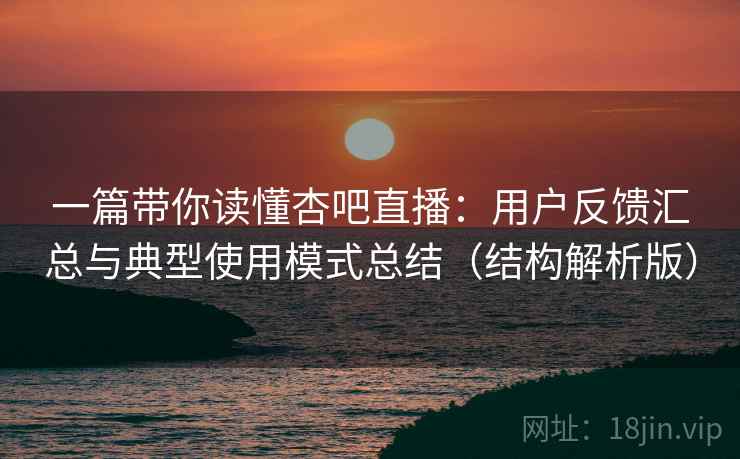 一篇带你读懂杏吧直播：用户反馈汇总与典型使用模式总结（结构解析版）