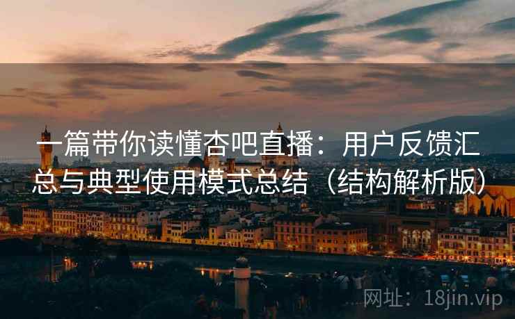 一篇带你读懂杏吧直播:用户反馈汇总与典型使用模式总结(结构解析版) 一篇带你读懂杏吧直播:用户反馈汇总与典型使用模式总结(结构解析版)
