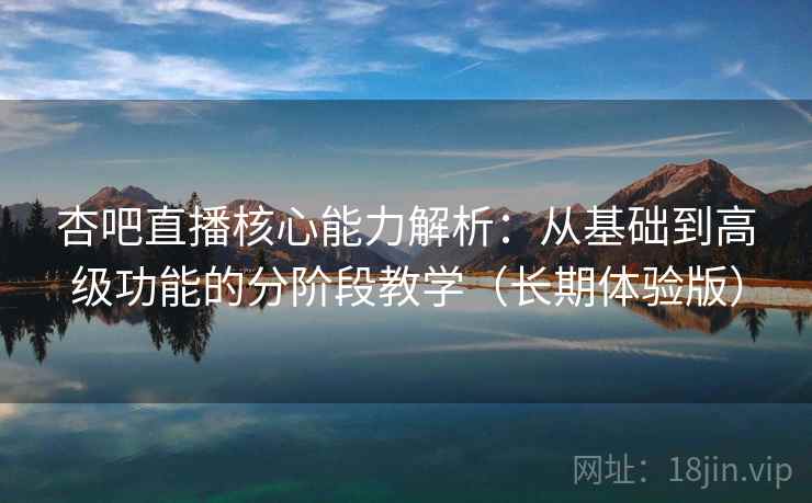 杏吧直播核心能力解析：从基础到高级功能的分阶段教学（长期体验版）