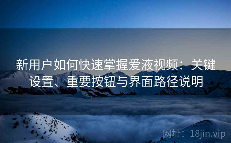 新用户如何快速掌握爱液视频:关键设置、重要按钮与界面路径说明 新用户如何快速掌握爱液视频:关键设置、重要按钮与界面路径说明