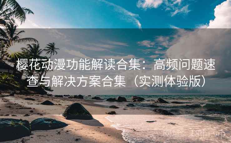 樱花动漫功能解读合集：高频问题速查与解决方案合集（实测体验版）