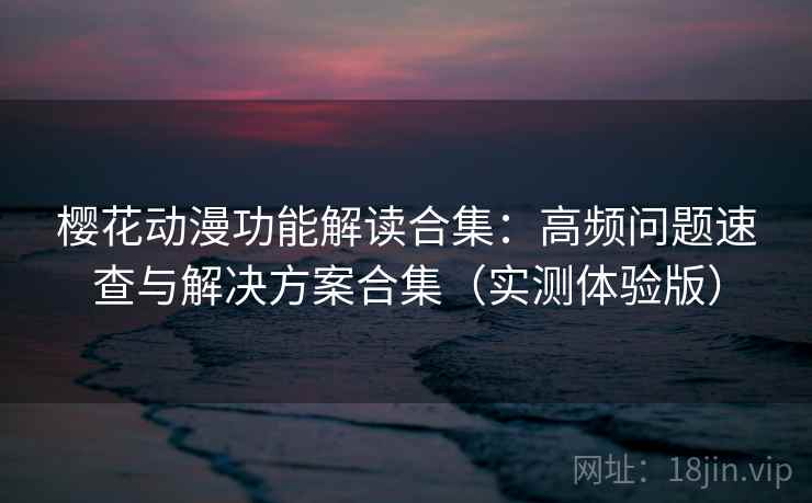 樱花动漫功能解读合集:高频问题速查与解决方案合集(实测体验版) 樱花动漫功能解读合集:高频问题速查与解决方案合集(实测体验版)