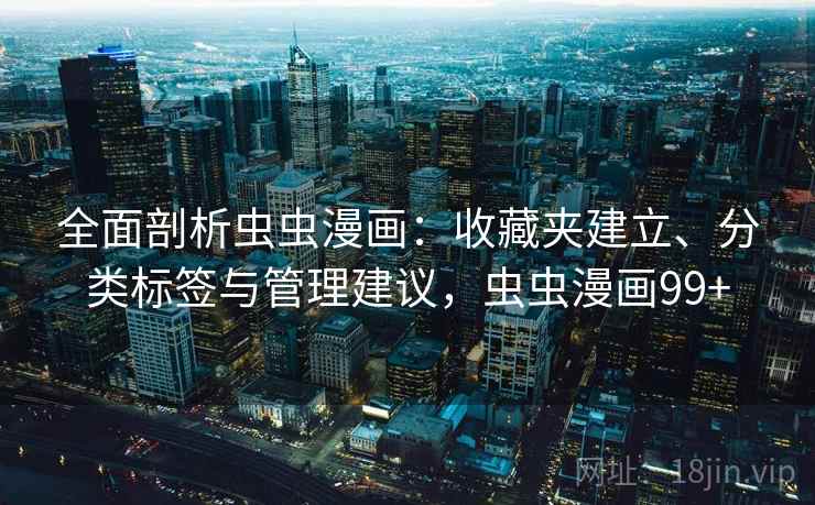 全面剖析虫虫漫画:收藏夹建立、分类标签与管理建议,虫虫漫画99+ 全面剖析虫虫漫画:收藏夹建立、分类标签与管理建议,虫虫漫画99+