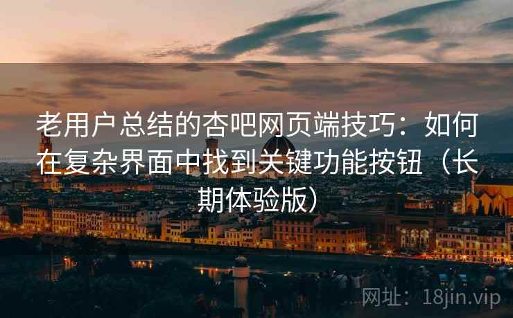 老用户总结的杏吧网页端技巧：如何在复杂界面中找到关键功能按钮（长期体验版）