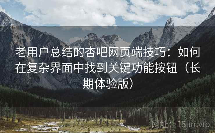 老用户总结的杏吧网页端技巧：如何在复杂界面中找到关键功能按钮（长期体验版）