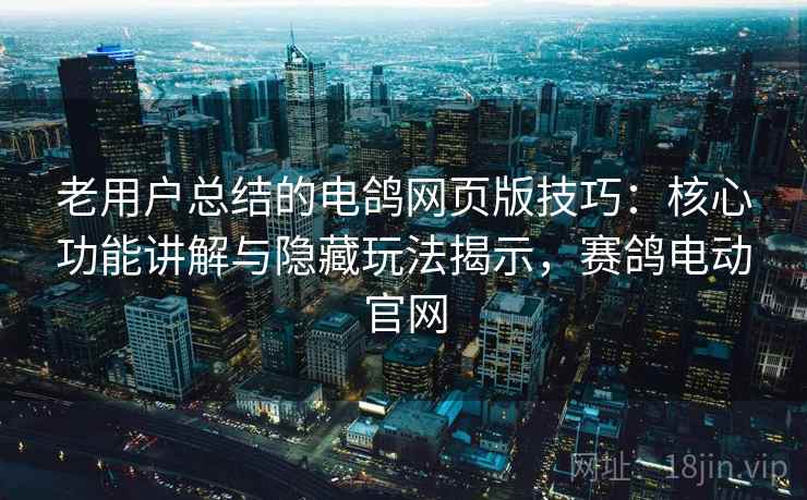 老用户总结的电鸽网页版技巧：核心功能讲解与隐藏玩法揭示，赛鸽电动官网