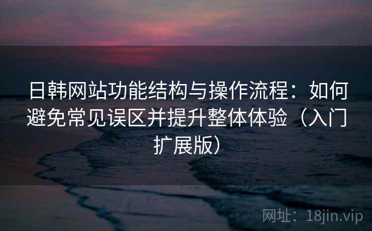 日韩网站功能结构与操作流程:如何避免常见误区并提升整体体验(入门扩展版) 日韩网站功能结构与操作流程:如何避免常见误区并提升整体体验(入门扩展版)