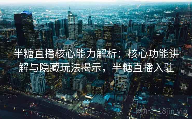 半糖直播核心能力解析：核心功能讲解与隐藏玩法揭示，半糖直播入驻