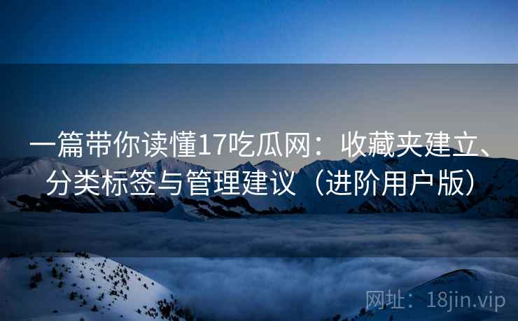 一篇带你读懂17吃瓜网：收藏夹建立、分类标签与管理建议（进阶用户版）