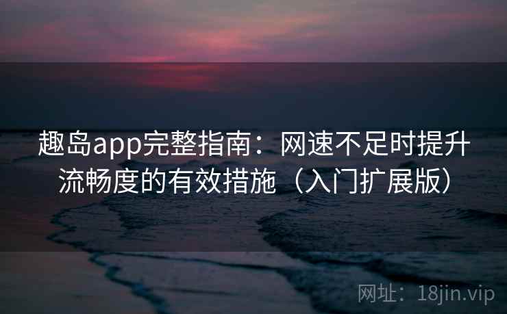 趣岛app完整指南:网速不足时提升流畅度的有效措施(入门扩展版) 趣岛app完整指南:网速不足时提升流畅度的有效措施(入门扩展版)
