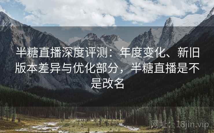 半糖直播深度评测：年度变化、新旧版本差异与优化部分，半糖直播是不是改名