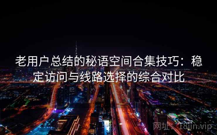 老用户总结的秘语空间合集技巧：稳定访问与线路选择的综合对比