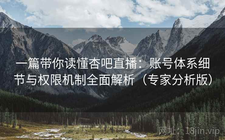 一篇带你读懂杏吧直播：账号体系细节与权限机制全面解析（专家分析版）