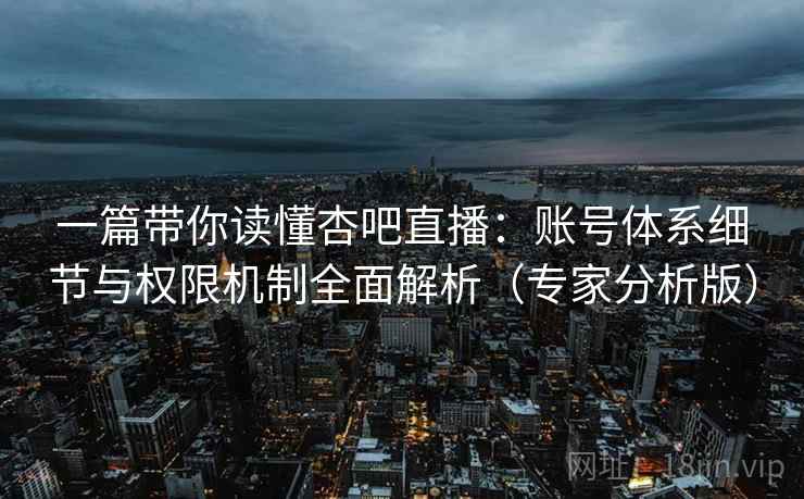 一篇带你读懂杏吧直播:账号体系细节与权限机制全面解析(专家分析版) 一篇带你读懂杏吧直播:账号体系细节与权限机制全面解析(专家分析版)