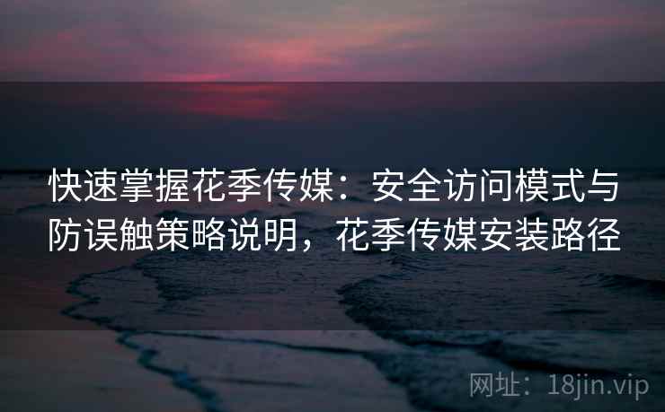 快速掌握花季传媒：安全访问模式与防误触策略说明，花季传媒安装路径