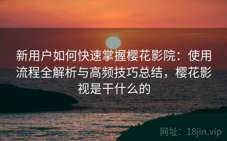 新用户如何快速掌握樱花影院:使用流程全解析与高频技巧总结,樱花影视是干什么的 新用户如何快速掌握樱花影院:使用流程全解析与高频技巧总结,樱花影视是干什么的