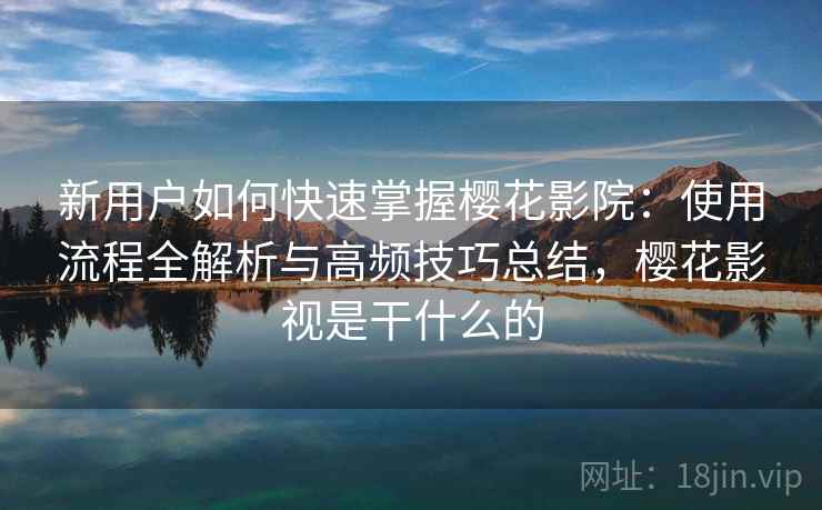 新用户如何快速掌握樱花影院：使用流程全解析与高频技巧总结，樱花影视是干什么的