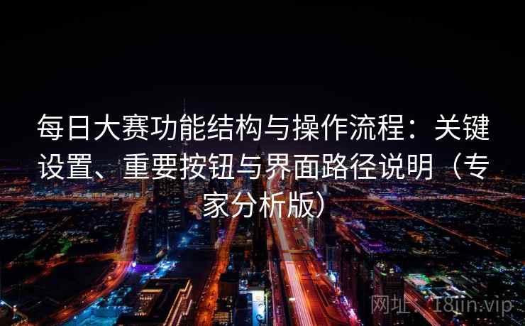 每日大赛功能结构与操作流程：关键设置、重要按钮与界面路径说明（专家分析版）
