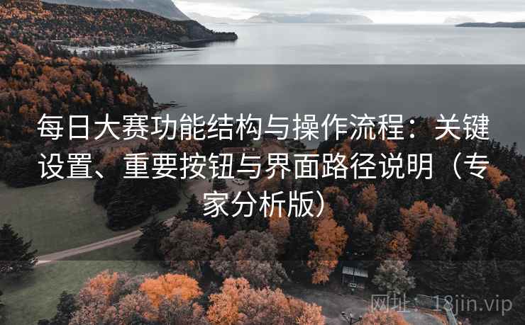 每日大赛功能结构与操作流程:关键设置、重要按钮与界面路径说明(专家分析版) 每日大赛功能结构与操作流程:关键设置、重要按钮与界面路径说明(专家分析版)