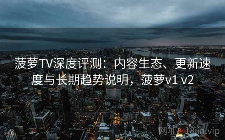 菠萝TV深度评测:内容生态、更新速度与长期趋势说明,菠萝v1 v2 菠萝TV深度评测:内容生态、更新速度与长期趋势说明,菠萝v1 v2