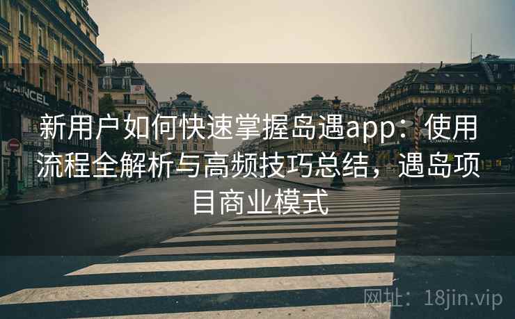 新用户如何快速掌握岛遇app：使用流程全解析与高频技巧总结，遇岛项目商业模式